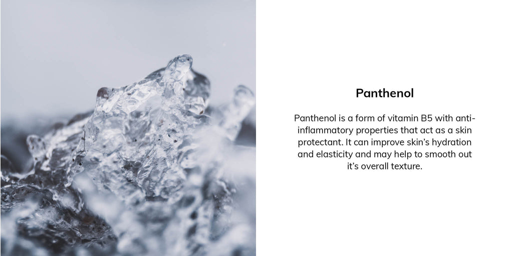 Panthenol is a form of vitamin B5 with anti-inflammatory properties that act as a skin protectant. It can improve skin’s hydration and elasticity and may help to smooth out it's overall texture.