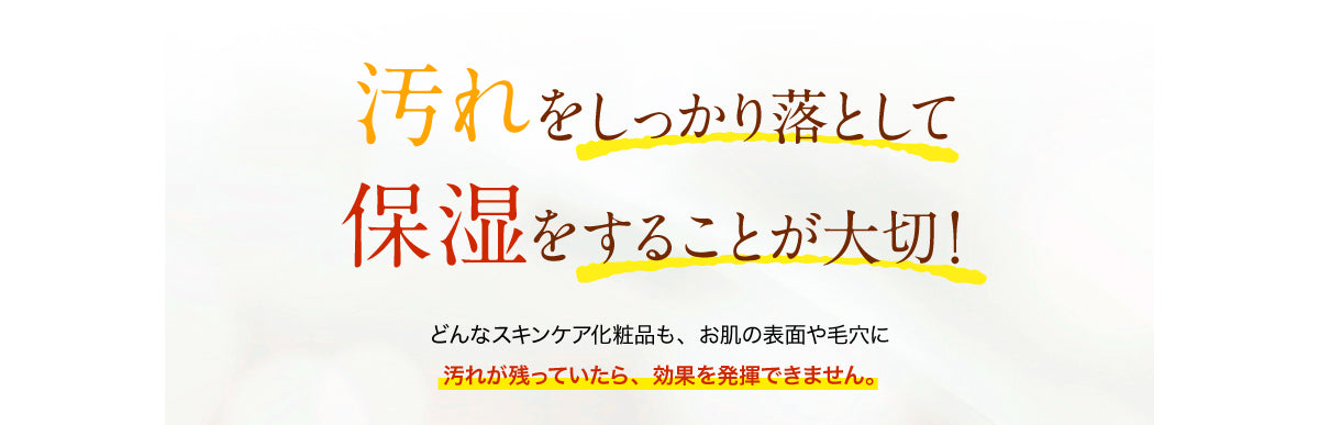 汚れをしっかり落として保湿をすることが大切！どんなスキンケア化粧品も、お肌の表面や毛穴に汚れが残っていたら、効果を発揮できません。