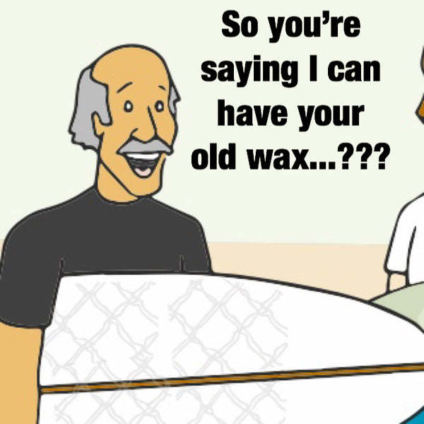 So you're saying I can have your old wax says Bill