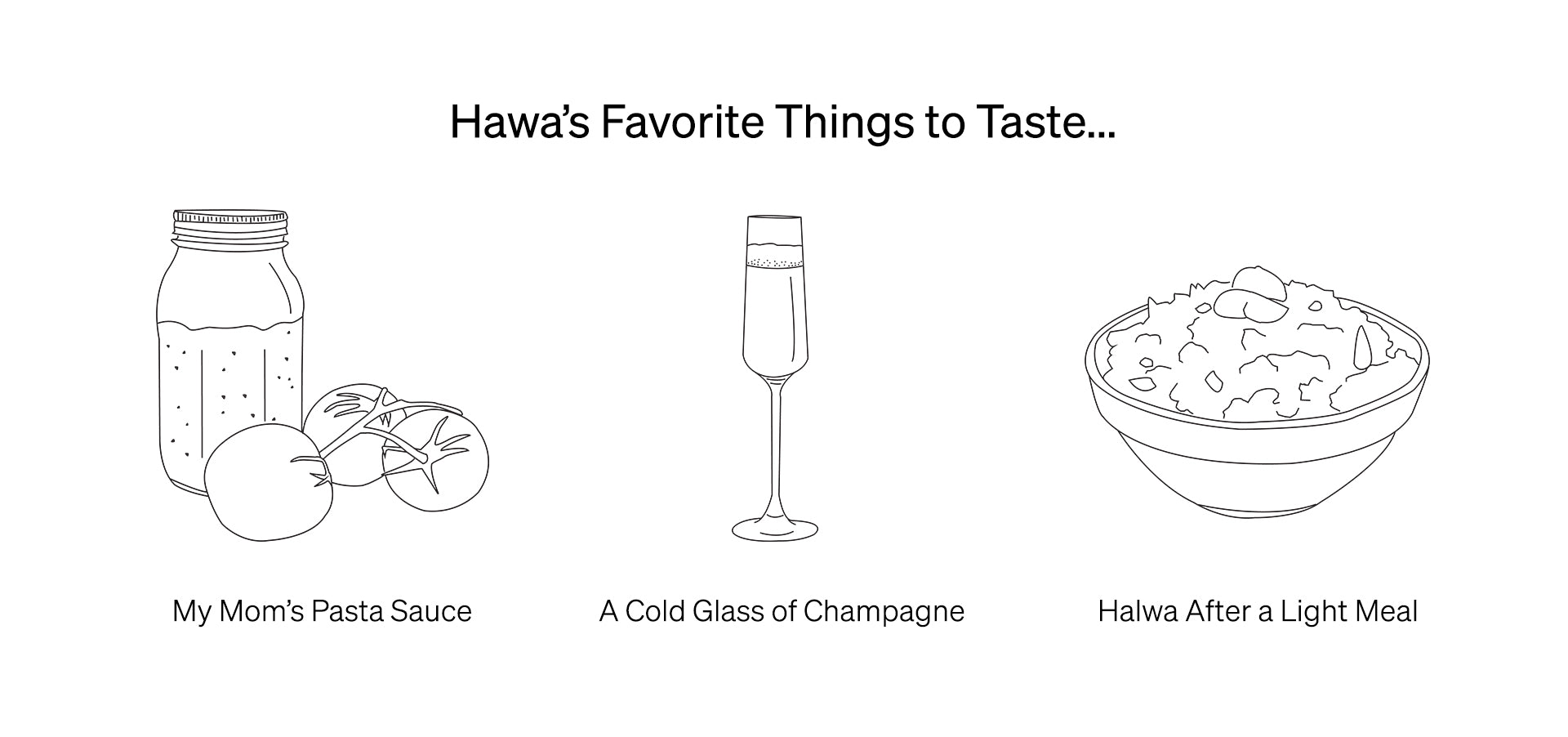 A line drawing of Hawa Hassan's favorite things to taste. A drawing of her mom's pasta sauce with a jar of pasta sauce and tomatoes, a drawing of a cold glass of champagne, and a bowl of Halwa after a light meal.