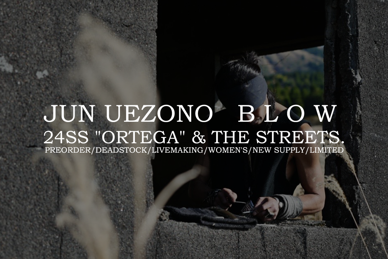 ▶JUN UEZONO B L O W 24SS "ORTEGA" & THE STREETS. PREORDER/DEADSTOCK/LIVEMAKING/WOMEN'S/NEW SUPPLY/LIMITED