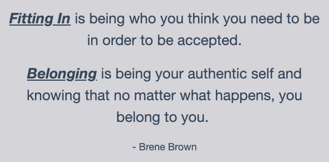 Fitting In is being who you think you need to be in order to be accepted. Belonging is being your authentic self and knowing that no matter what happens, you belong to you. - Brene Brown