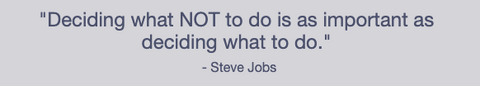 "Deciding what NOT to do is as important as deciding what to do."   - Steve Jobs