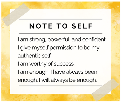 Note to self: I am strong, powerful and confident. I give myself permission to be my authentic self. I am worthy of success. I am enough. I have always been enough. I always will be enough.