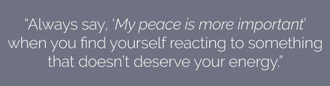 Inspirational Quote: "Always say 'My peace is most important' when you find yourself reacting to something that doesn't deserve your energy"