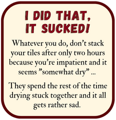 Whatever you do, don't stack your tiles after only two hours because you're impatient and it seems "somewhat dry" ...   They spend the rest of the time drying stuck together and it all gets rather sad. 