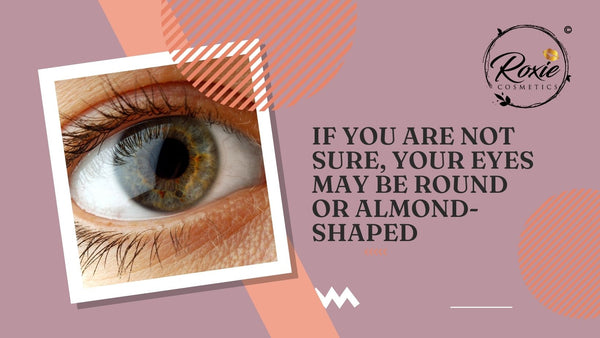 If you are not sure, your eyes may be round or almond-shaped