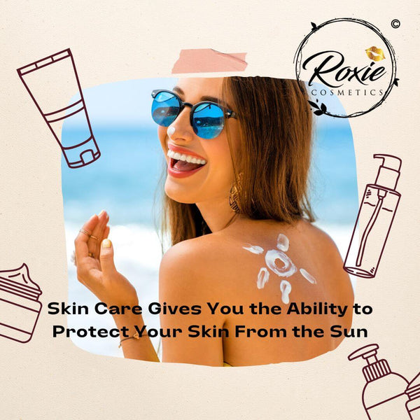 Skin Care Gives You the Ability to Protect Your Skin From the Sun