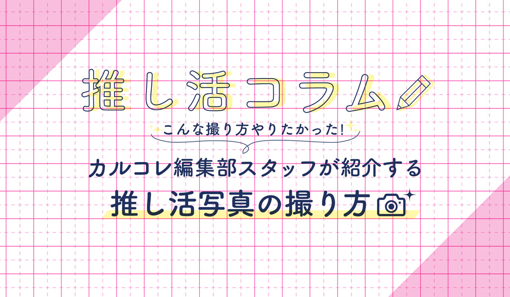 推し活コラム こんな撮り方やりたかった カルコレ編集部スタッフが紹介する推し活写真の撮り方 Culcolle カルコレオンライン