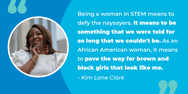 A quote from Kim Lane Clark on what it means to her to be a women in STEM.