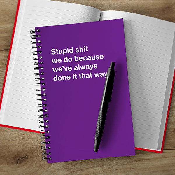 A WTF Notebook titled: Stupid shit we do because we’ve always done it that way