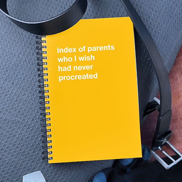 A WTF Notebook titled: Index of parents who I wish had never procreated