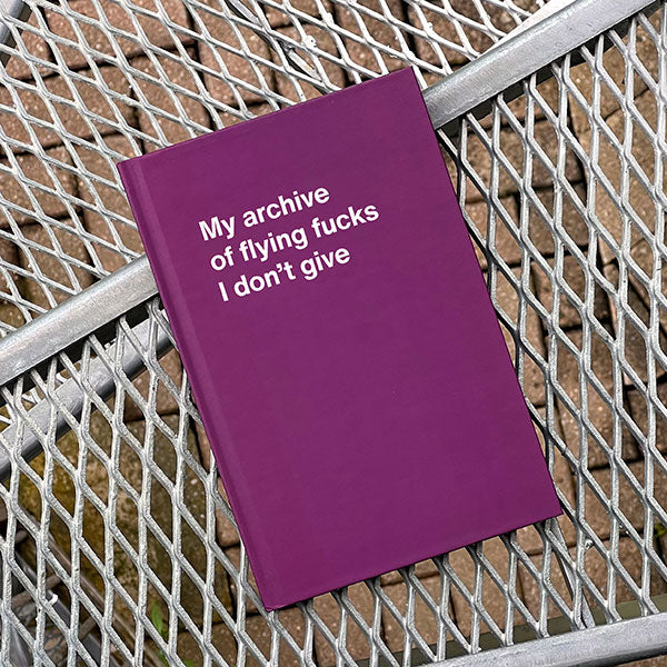 A WTF Notebook titled: My archive of flying fucks I don’t give