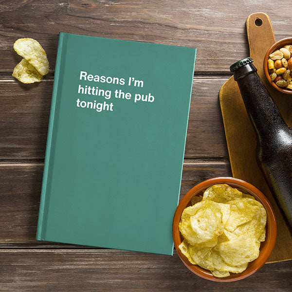 Reasons I'm hitting the pub tonight