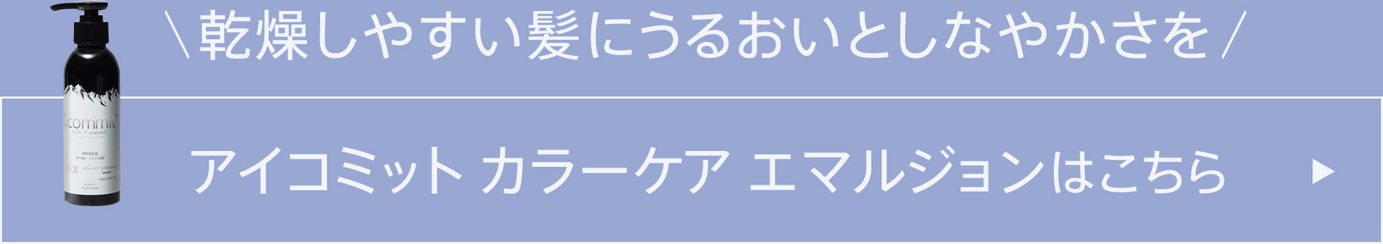 乾燥しやすい髪にうるおいとしなやかさを アイコミット カラーケア エマルジョン