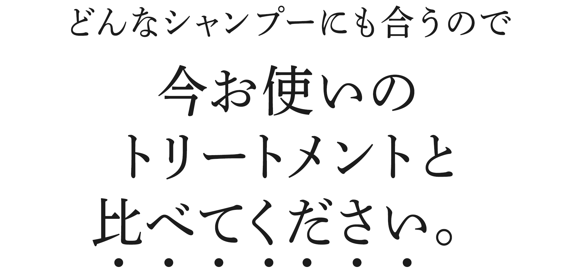 どんなシャンプーにも合うので今お使いの トリートメントと 比べてください。