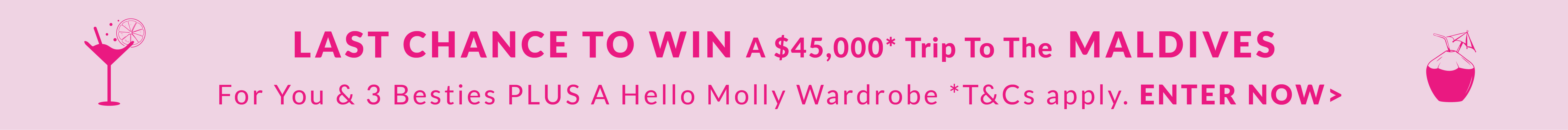LAST CHANCE TO WIN A $45,000 TRIP TO THE MALDIVES FOR YOU & 3 BESTIES PLUS A HELLO MOLLY WARDROBE