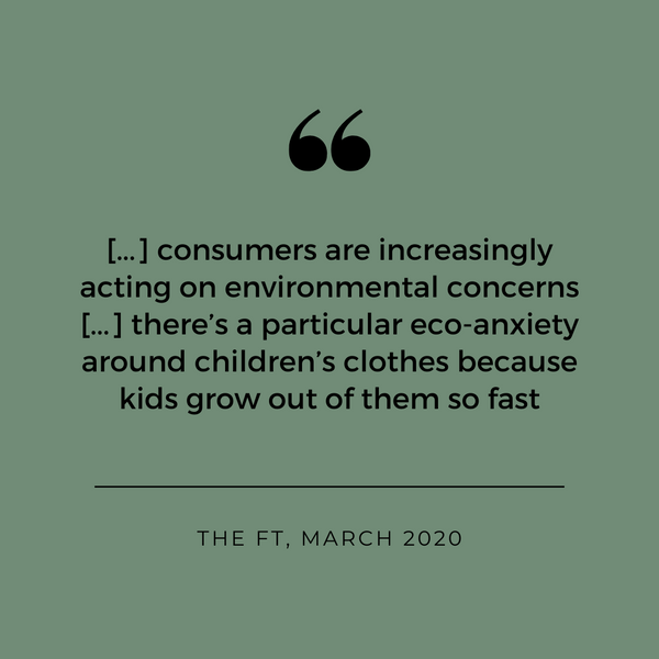[...] consumers are increasingly acting on environmental concerns [...] there’s a particular eco-anxiety around children’s clothes because kids grow out of them so fast - The Financial Times