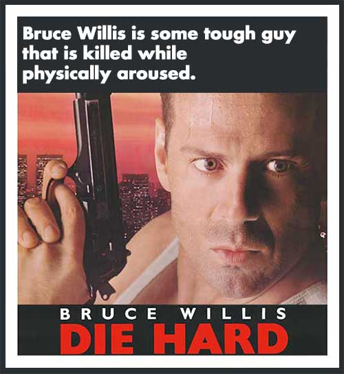 Bruce Willis is some tough guy that is killed while physically aroused. -Die Hard.