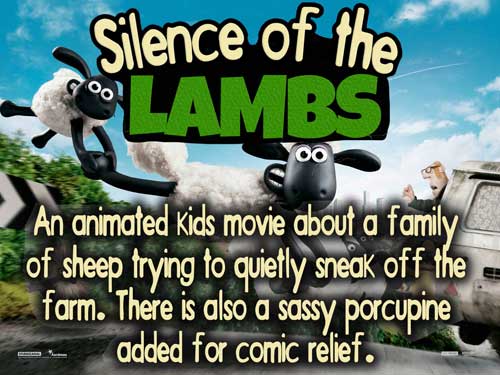 Silence of the Lambs... An animated kids movie about a family of sheep trying to quietly sneak off the farm. There is also a sassy porcupine added for comic relief.