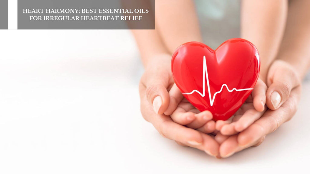 HEART HARMONY: BEST ESSENTIAL OILS FOR IRREGULAR HEARTBEAT RELIEF