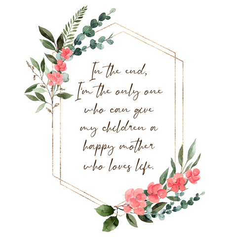 Beautiful mom quote. printable quote about motherhood. In the end, I'm the only one who can give my children a happy mother who lives life. With flowers and leaves