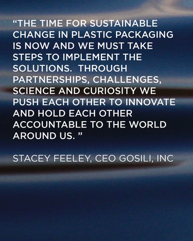 An image that reads: "The time for sustainable change in plastic packaging is now and we must implement the solutions. through partnerships, challenges, science, and curiosity we push each other to innovate and hold each other accountable to the world around us — Stacey Feeley, CEO GoSili Inc." 