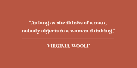 “As long as she thinks of a man, nobody objects to a woman thinking.”  - Virginia Woolf Quote.