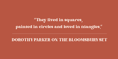 "they lived in squares, painted in circles and loved in triangles" - Dorothy Parker Quote on The Bloomsbury Set.