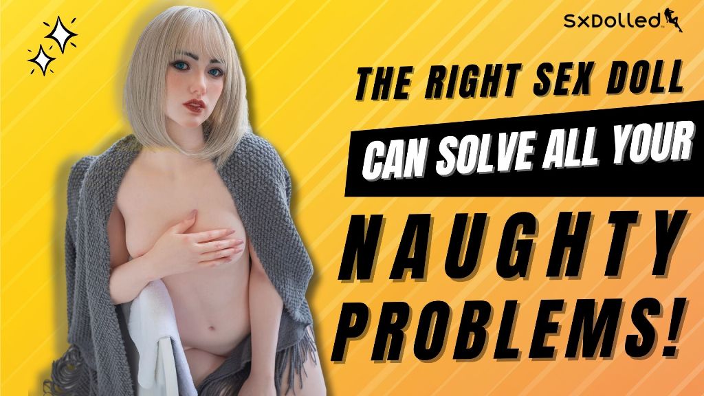 The right sex doll can solve all your naughty problems!