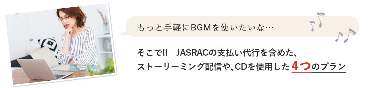 「もっと手軽にBGMを使いたいな…」そこで!!　JASRACの支払い代行を含めた、ストーリーミング配信や､CDを使用した 4つのプラン