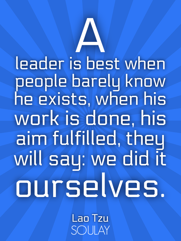 A leader is best when people barely know he exists, when his work is d ...