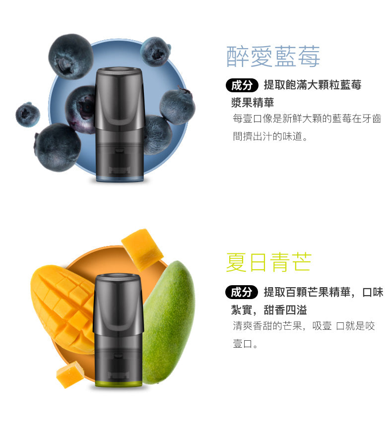 relx pod intro 醉愛藍莓 成分提耶'成分提取鮑滿大顬粒藍莓每壹口像是新鮮大顆的藍萄在牙齒顆的監莓在牙齒間擠出汁的味道。 夏日青芒 成分提取百顆芒果精華,口味紫實,甜香四溢 清爽香甜的芒果,吸壹口就是咬口。