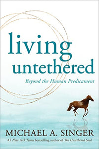 Living Untethered: Beyond the Human Predicament [Michael A. Singer]