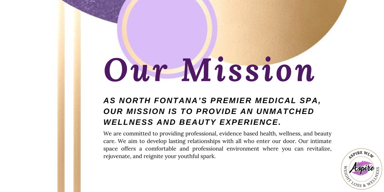 OUR MISSION  As North Fontana's premier Medical Spa, our mission is to provide an unmatched wellness and beauty experience for all who enter our door. We are committed to providing professional, evidence based health, wellness, and beauty care. We aim to develop lasting relationships with all who enter our door. Our intimate space offers a comfortable and professional environment. We specialize in Medical Beauty & Aesthetic Services, Medical Weight Loss, and IV Vitamin Therapy.    Experience the difference of evidence based beauty & wellness care at Aspire Weight Loss & Wellness! Experience the Magic of Rejuvenation: Discover the Transformational Effects of Aspire's Medical Beauty, Cosmetic Injectables, and Weight Loss Programs