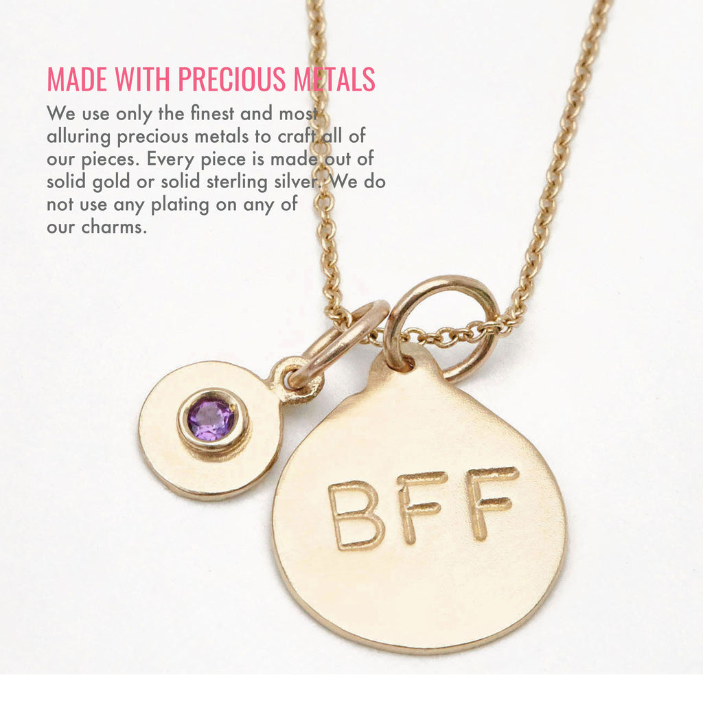 Made with precious metals. We use only the finest and most alluring precious metals to craft all of our pieces. Every piece is made out of solid gold or solid sterling silver. We do not use any plating on any of our charms.