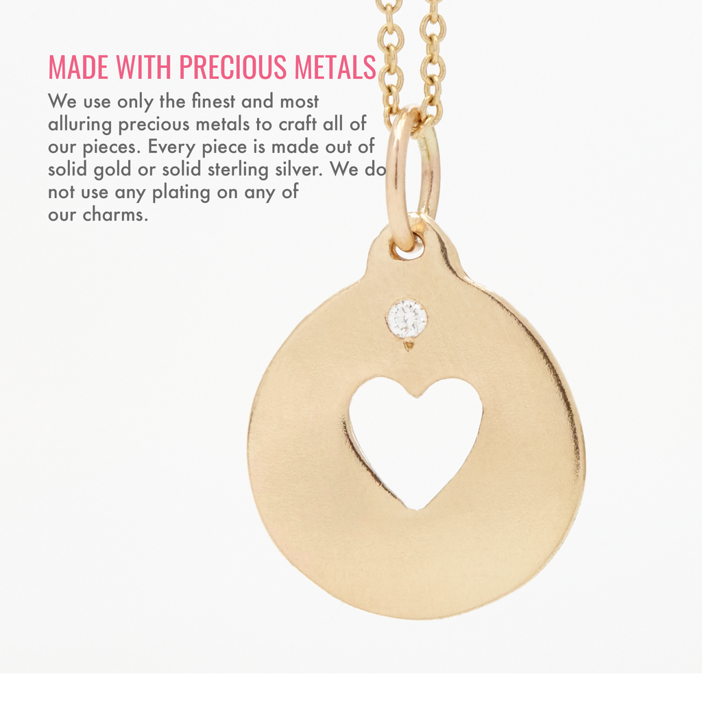 Made with precious metals. We use only the finest and most alluring precious metals to craft all of our pieces. Every piece is made out of solid gold or solid sterling silver. We do not use any plating on any of our charms.