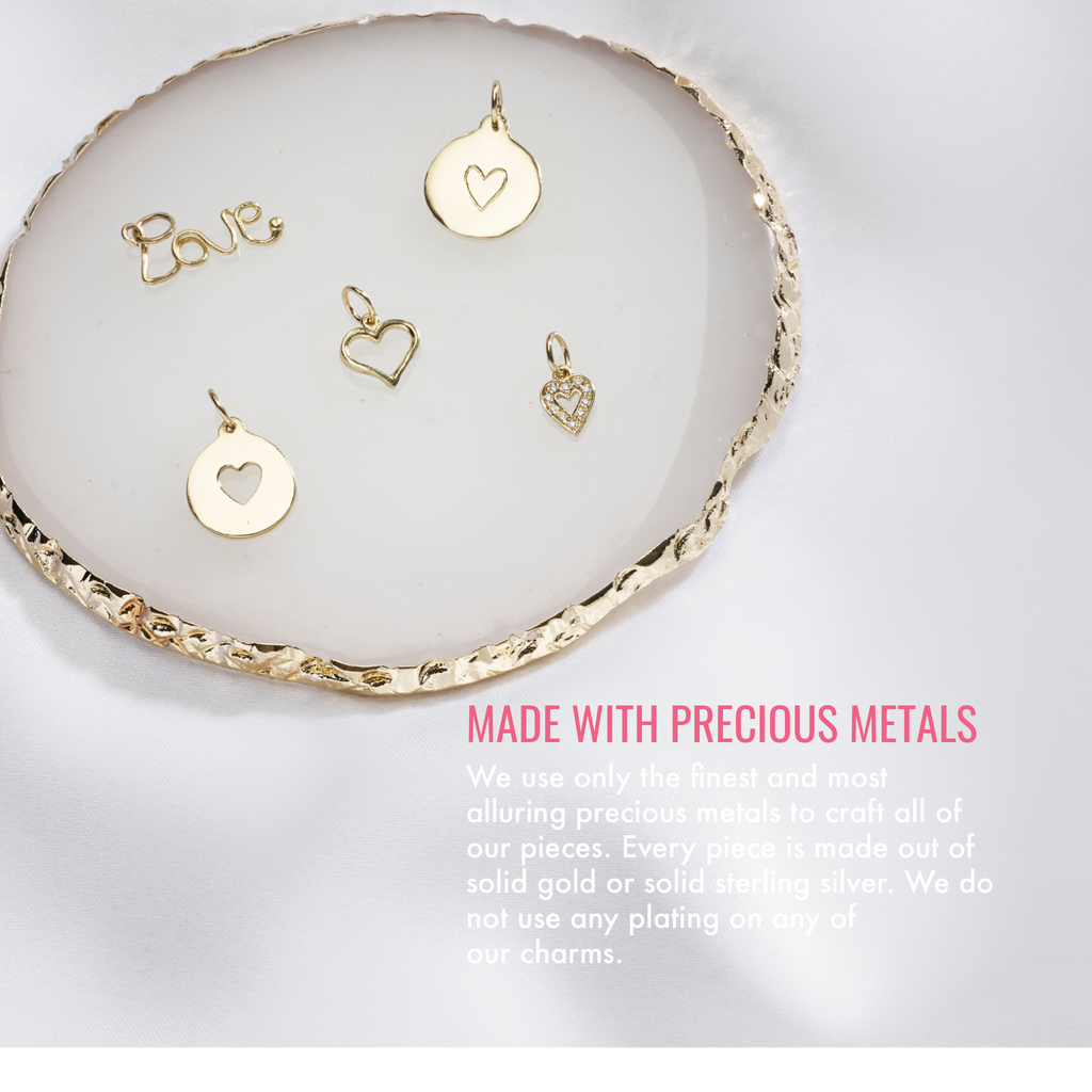 Made with precious metals. We use only the finest and most alluring precious metals to craft all of our pieces. Every piece is made out of solid gold or solid sterling silver. We do not use any plating on any of our charms.