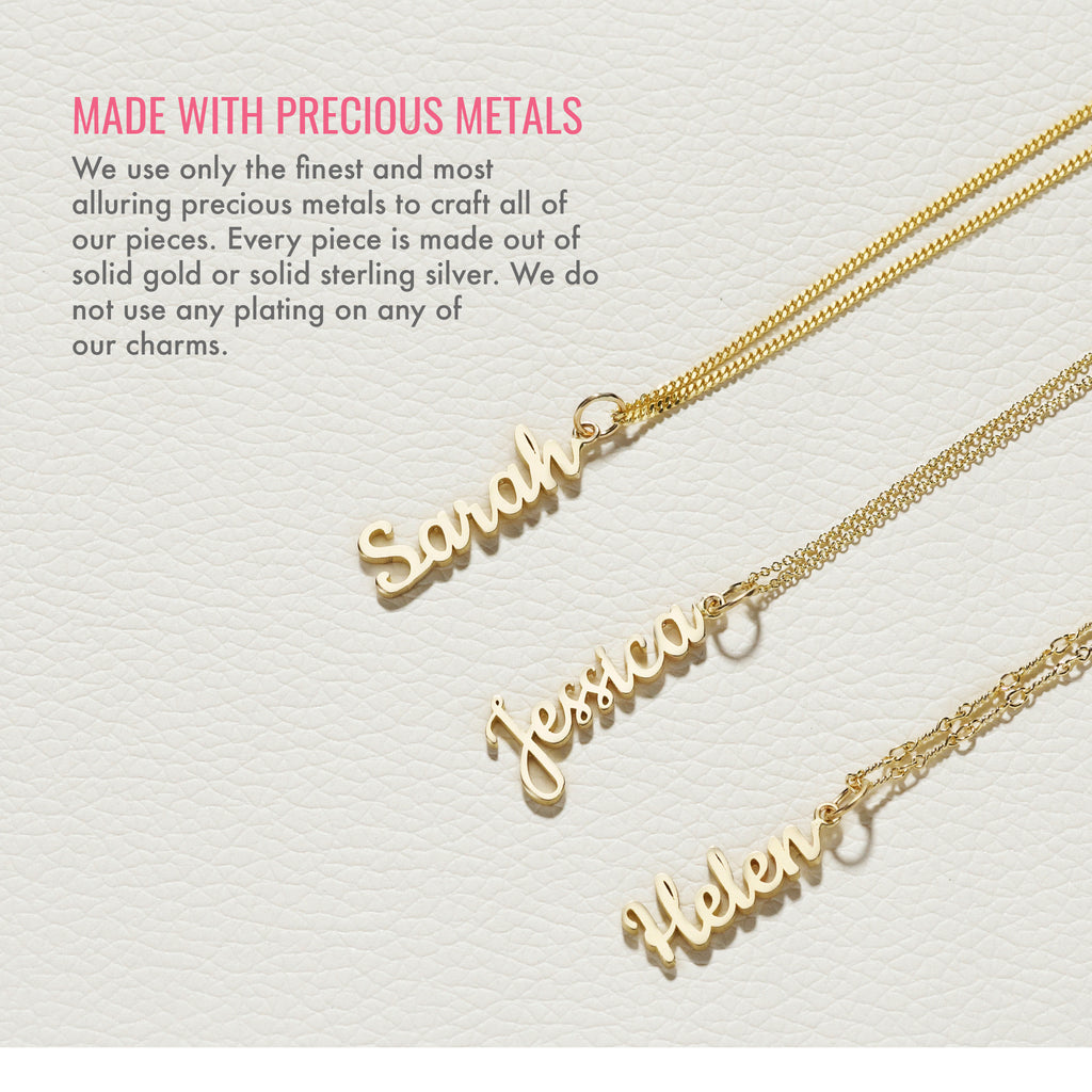 Made with precious metals. We use only the finest and most alluring precious metals to craft all of our pieces. Every piece is made out of solid gold or solid sterling silver. We do not use any plating on any of our charms.