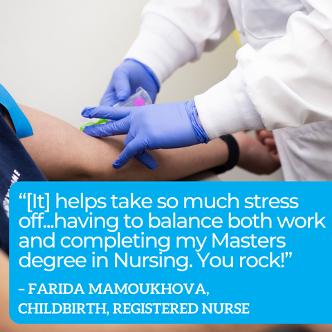 Quote Graphic: “[It] helps take so much stress off...having to balance both work and completing my Masters degree in Nursing. You rock!” – Farida Mamoukhova,  Childbirth, Registered Nurse
