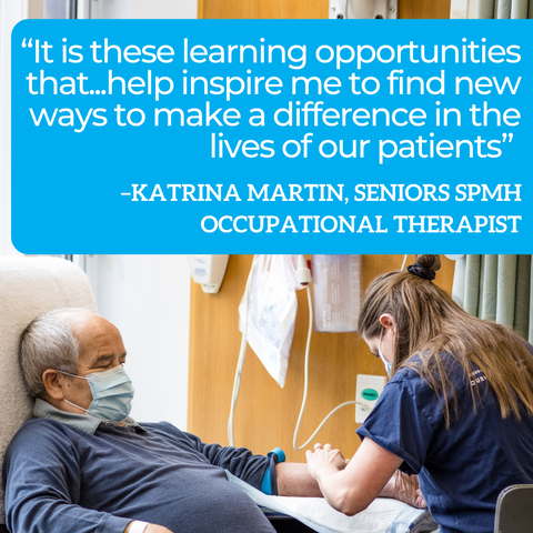 Quote graphic: “It is these learning opportunities that...help inspire me to find new ways to make a difference in the lives of our patients” –Katrina Martin, Seniors SPMH Occupational Therapist