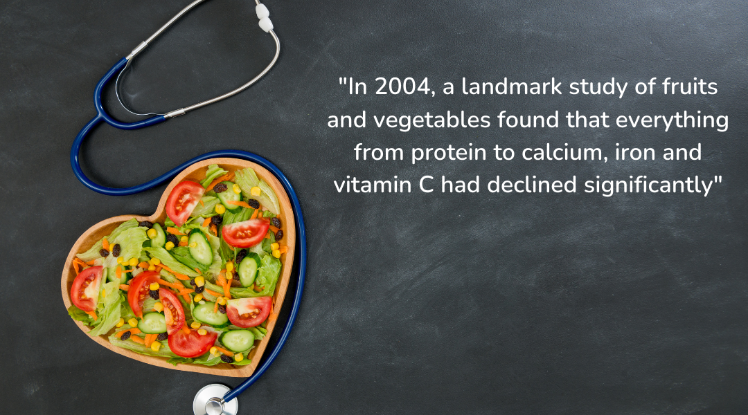 Image: Heart shaped wooden bowl with salad in. A stethoscope is surrounding the bowl. Text: "In 2004, a landmark study of fruits and vegetables found that everything from protein to calcium, iron and vitamin C had declined significantly".