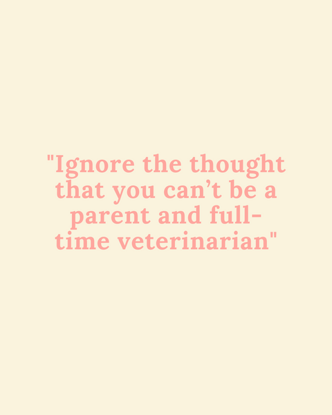 ignore the thought that you can't be a parent and full-time veterinarian