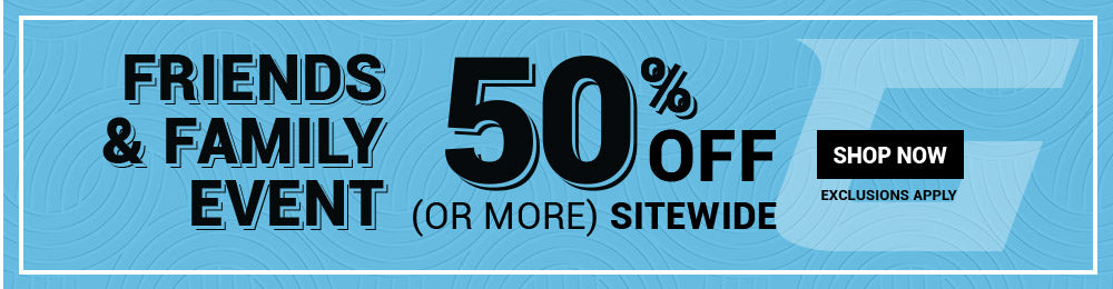 FRIENDS and FAMILY EVENT 50% OFF (OR MORE) SITEWIDE EXCLUSIONS APPLY | Shop Now