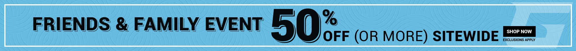 FRIENDS and FAMILY EVENT 50% OFF (OR MORE) SITEWIDE EXCLUSIONS APPLY | Shop Now