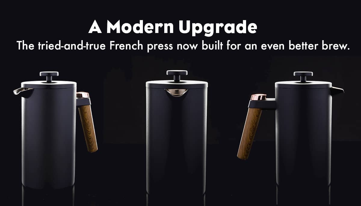 A modern upgrade. The tried-and-true french press now built for an even better brew.