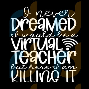 Download I Never Dreamed I D Be A Virtual Teacher But Here I Am Killing It Svg Svg Fabulous