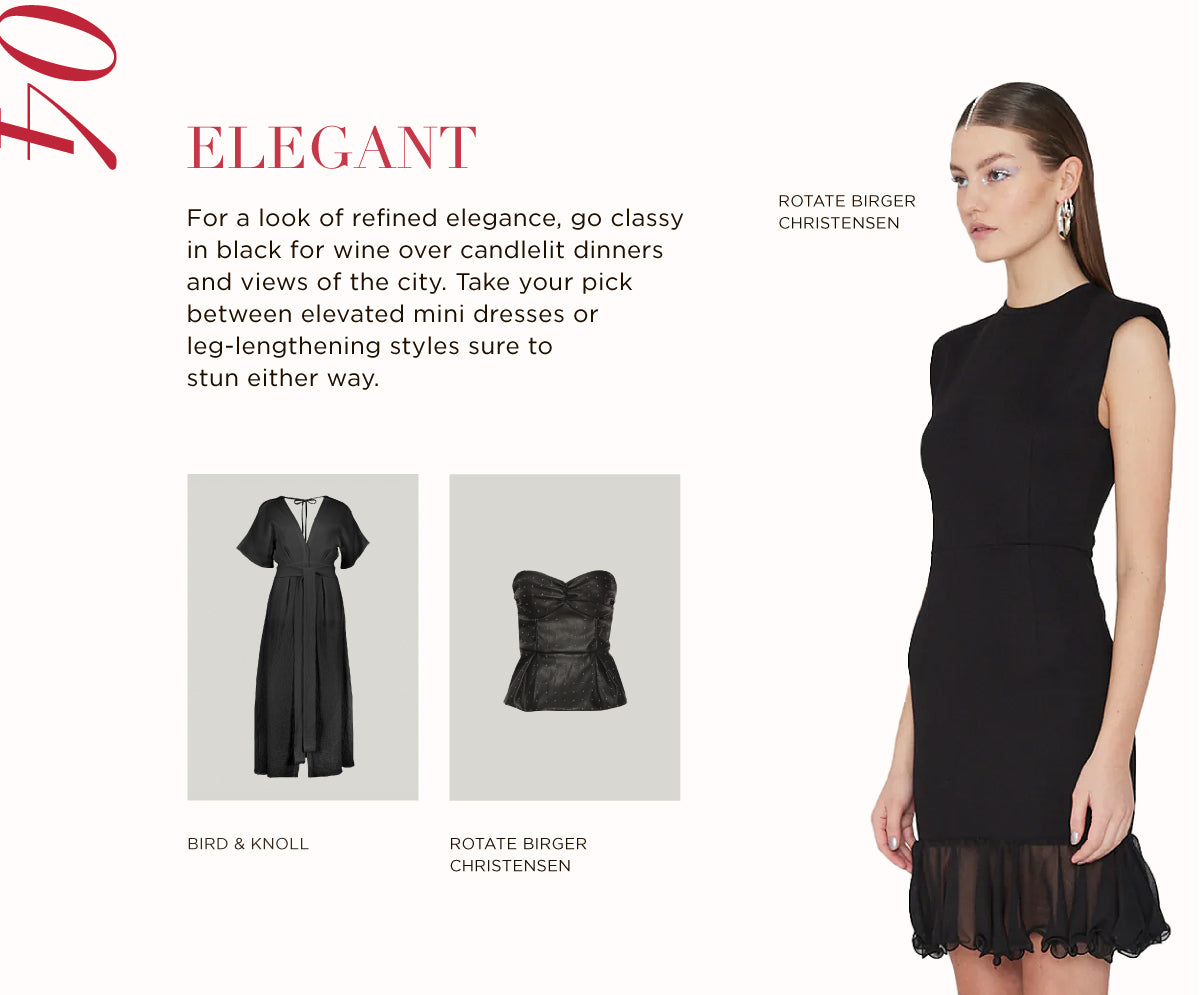For a look of refined elegance, go classy in black for wine over candlelit dinners and views of the city. Take your pick between elevated mini dresses or leg-lengthening styles sure to stun either way.