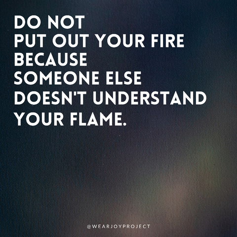 Do not put out your fire because someone else doesn't understand your flame