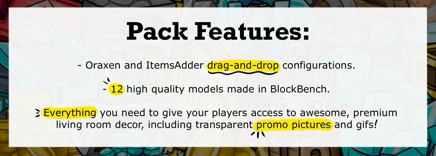 Oraxen and ItemsAdder Drag-and-drop configrations. 12 high quality models made in Blockbench. Everything you need to give your players access to awesome, premium living room decor including transparent promo pictures and gifs!